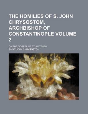 Book cover for The Homilies of S. John Chrysostom, Archbishop of Constantinople Volume 2; On the Gospel of St. Matthew