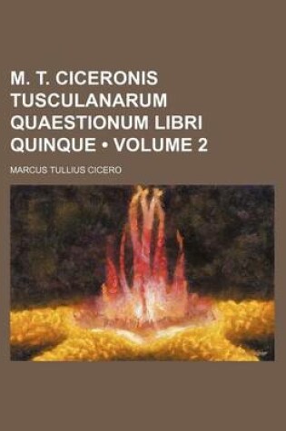 Cover of M. T. Ciceronis Tusculanarum Quaestionum Libri Quinque (Volume 2)