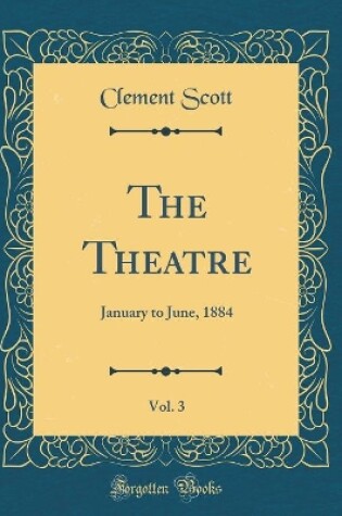 Cover of The Theatre, Vol. 3: January to June, 1884 (Classic Reprint)