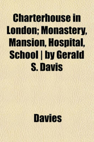 Cover of Charterhouse in London; Monastery, Mansion, Hospital, School - By Gerald S. Davis