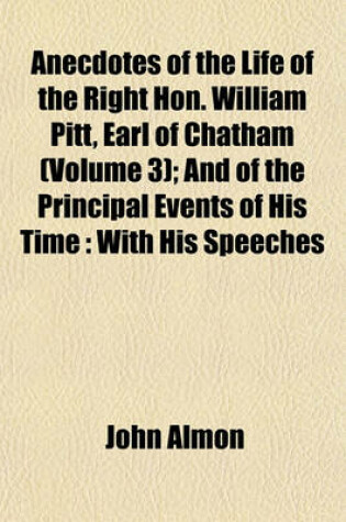 Cover of Anecdotes of the Life of the Right Hon. William Pitt, Earl of Chatham (Volume 3); And of the Principal Events of His Time