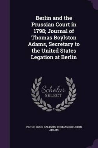 Cover of Berlin and the Prussian Court in 1798; Journal of Thomas Boylston Adams, Secretary to the United States Legation at Berlin