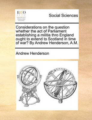 Book cover for Considerations on the Question Whether the Act of Parliament Establishing a Militia Thro England Ought to Extend to Scotland in Time of War? by Andrew Henderson, A.M.