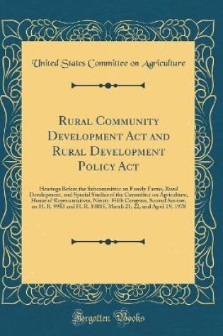 Cover of Rural Community Development Act and Rural Development Policy Act: Hearings Before the Subcommittee on Family Farms, Rural Development, and Special Studies of the Committee on Agriculture, House of Representatives, Ninety-Fifth Congress, Second Session, on