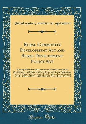 Book cover for Rural Community Development Act and Rural Development Policy Act: Hearings Before the Subcommittee on Family Farms, Rural Development, and Special Studies of the Committee on Agriculture, House of Representatives, Ninety-Fifth Congress, Second Session, on