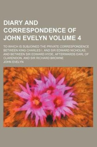 Cover of Diary and Correspondence of John Evelyn Volume 4; To Which Is Subjoined the Private Correspondence Between King Charles I. and Sir Edward Nicholas, and Between Sir Edward Hyde, Afterwards Earl of Clarendon, and Sir Richard Browne