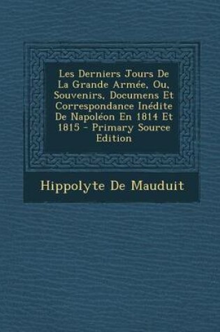 Cover of Les Derniers Jours de La Grande Armee, Ou, Souvenirs, Documens Et Correspondance Inedite de Napoleon En 1814 Et 1815 - Primary Source Edition