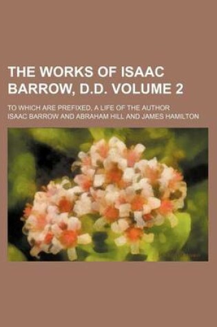 Cover of The Works of Isaac Barrow, D.D. Volume 2; To Which Are Prefixed, a Life of the Author