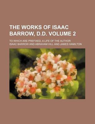 Book cover for The Works of Isaac Barrow, D.D. Volume 2; To Which Are Prefixed, a Life of the Author