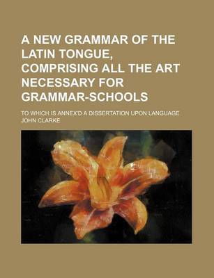 Book cover for A New Grammar of the Latin Tongue, Comprising All the Art Necessary for Grammar-Schools; To Which Is Annex'd a Dissertation Upon Language