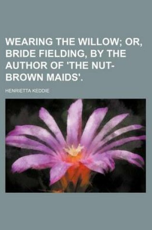 Cover of Wearing the Willow; Or, Bride Fielding, by the Author of 'The Nut-Brown Maids'.