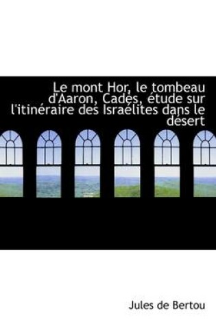 Cover of Le Mont Hor, Le Tombeau d'Aaron, Cades, Etude Sur l'Itineraire Des Israelites Dans Le Desert