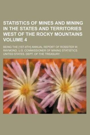 Cover of Statistics of Mines and Mining in the States and Territories West of the Rocky Mountains Volume 4; Being the [1st-8th] Annual Report of Rossiter W. Raymond, U.S. Commissioner of Mining Statistics