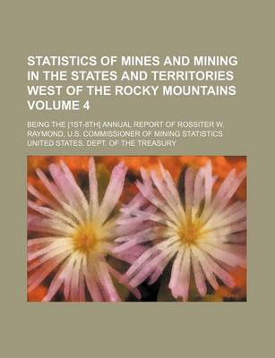 Book cover for Statistics of Mines and Mining in the States and Territories West of the Rocky Mountains Volume 4; Being the [1st-8th] Annual Report of Rossiter W. Raymond, U.S. Commissioner of Mining Statistics