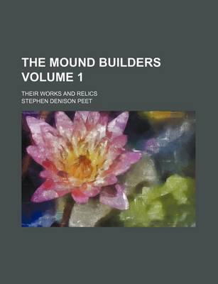 Book cover for The Mound Builders Volume 1; Their Works and Relics