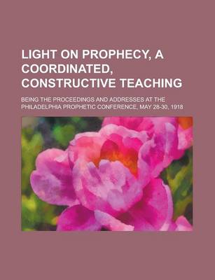 Book cover for Light on Prophecy, a Coordinated, Constructive Teaching; Being the Proceedings and Addresses at the Philadelphia Prophetic Conference, May 28-30, 1918