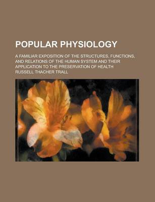 Book cover for Popular Physiology; A Familiar Exposition of the Structures, Functions, and Relations of the Human System and Their Application to the Preservation of Health