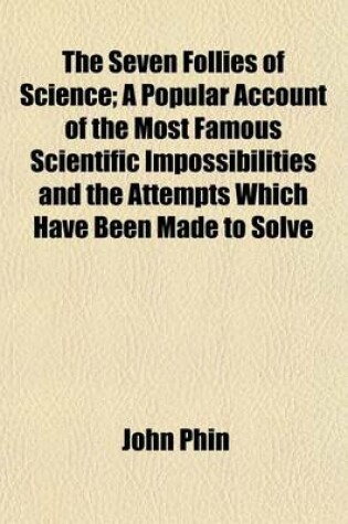 Cover of The Seven Follies of Science; A Popular Account of the Most Famous Scientific Impossibilities and the Attempts Which Have Been Made to Solve Them. to Which Is Added a Small Budget of Interesting Paradoxes, Illusions, and Marvels