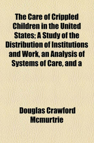 Cover of The Care of Crippled Children in the United States; A Study of the Distribution of Institutions and Work, an Analysis of Systems of Care, and a