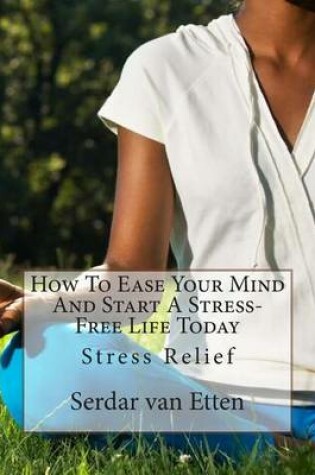 Cover of How to Ease Your Mind and Start a Stress-Free Life Today: Stress Relief