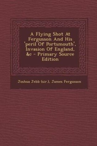 Cover of A Flying Shot at Fergusson and His 'Peril of Portsmouth', Invasion of England, &C