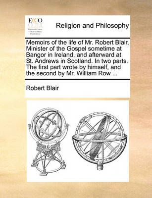 Book cover for Memoirs of the Life of Mr. Robert Blair, Minister of the Gospel Sometime at Bangor in Ireland, and Afterward at St. Andrews in Scotland. in Two Parts. the First Part Wrote by Himself, and the Second by Mr. William Row ...