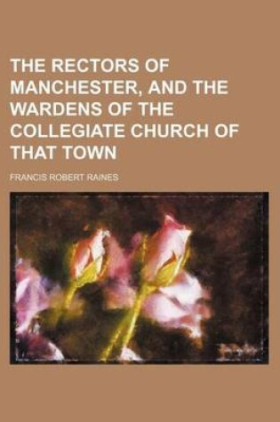 Cover of The Rectors of Manchester, and the Wardens of the Collegiate Church of That Town (Volume 5)