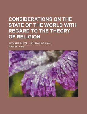 Book cover for Considerations on the State of the World with Regard to the Theory of Religion; In Three Parts. ... by Edmund Law, ...