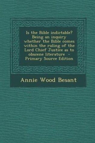 Cover of Is the Bible Indictable? Being an Inquiry Whether the Bible Comes Within the Ruling of the Lord Chief Justice as to Obscene Literature - Primary Source Edition