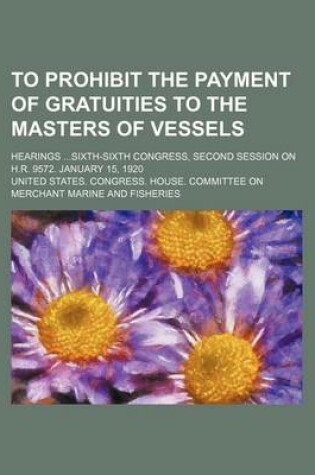 Cover of To Prohibit the Payment of Gratuities to the Masters of Vessels; Hearings Sixth-Sixth Congress, Second Session on H.R. 9572. January 15, 1920