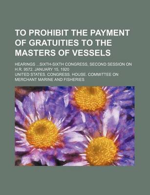 Book cover for To Prohibit the Payment of Gratuities to the Masters of Vessels; Hearings Sixth-Sixth Congress, Second Session on H.R. 9572. January 15, 1920