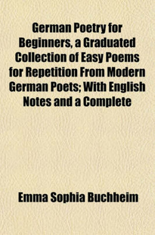 Cover of German Poetry for Beginners, a Graduated Collection of Easy Poems for Repetition from Modern German Poets; With English Notes and a Complete