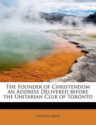 Book cover for The Founder of Christendom an Address Delivered Before the Unitarian Club of Toronto