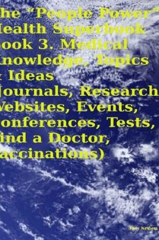 Cover of The "People Power" Health Superbook: Book 3. Medical Knowledge, Topics & Ideas (Journals, Research, Websites, Events, Conferences, Tests, Find a Doctor, Vaccinations)