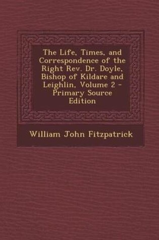 Cover of The Life, Times, and Correspondence of the Right REV. Dr. Doyle, Bishop of Kildare and Leighlin, Volume 2 - Primary Source Edition