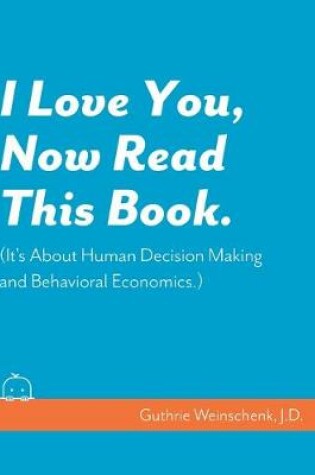 Cover of I Love You, Now Read This Book. (It's About Human Decision Making and Behavioral Economics.)