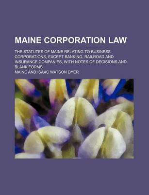 Book cover for Maine Corporation Law; The Statutes of Maine Relating to Business Corporations, Except Banking, Railroad and Insurance Companies, with Notes of Decisions and Blank Forms