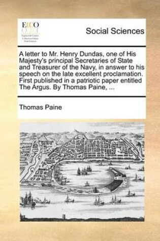 Cover of A Letter to Mr. Henry Dundas, One of His Majesty's Principal Secretaries of State and Treasurer of the Navy, in Answer to His Speech on the Late Excellent Proclamation. First Published in a Patriotic Paper Entitled the Argus. by Thomas Paine, ...