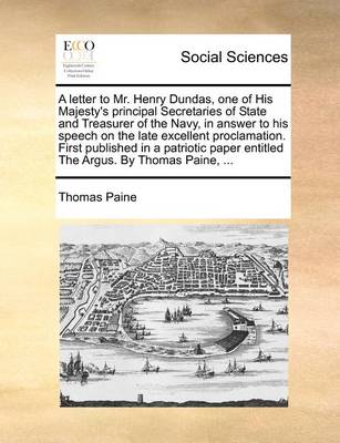 Book cover for A Letter to Mr. Henry Dundas, One of His Majesty's Principal Secretaries of State and Treasurer of the Navy, in Answer to His Speech on the Late Excellent Proclamation. First Published in a Patriotic Paper Entitled the Argus. by Thomas Paine, ...