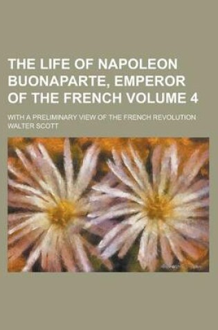 Cover of The Life of Napoleon Buonaparte, Emperor of the French; With a Preliminary View of the French Revolution Volume 4