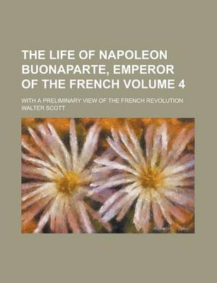 Book cover for The Life of Napoleon Buonaparte, Emperor of the French; With a Preliminary View of the French Revolution Volume 4