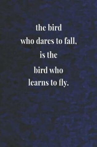 Cover of The Bird Who Dares To Fall, Is The Bird Who Learns To Fly.