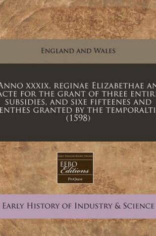 Cover of Anno XXXIX. Reginae Elizabethae an Acte for the Grant of Three Entire Subsidies, and Sixe Fifteenes and Tenthes Granted by the Temporaltie. (1598)