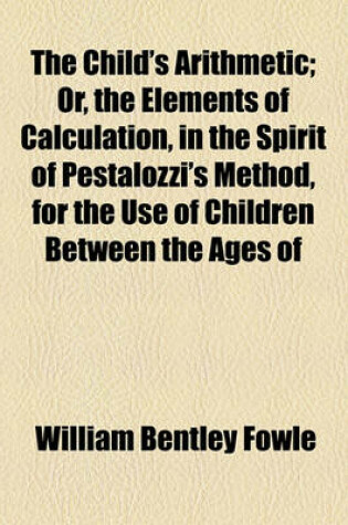 Cover of The Child's Arithmetic; Or, the Elements of Calculation, in the Spirit of Pestalozzi's Method, for the Use of Children Between the Ages of