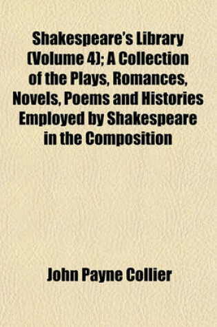 Cover of Shakespeare's Library (Volume 4); A Collection of the Plays, Romances, Novels, Poems and Histories Employed by Shakespeare in the Composition