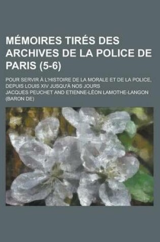 Cover of Memoires Tires Des Archives de La Police de Paris; Pour Servir A L'Histoire de La Morale Et de La Police, Depuis Louis XIV Jusqu'a Nos Jours (5-6)