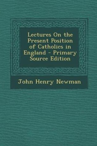 Cover of Lectures on the Present Position of Catholics in England - Primary Source Edition
