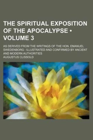 Cover of The Spiritual Exposition of the Apocalypse (Volume 3); As Derived from the Writings of the Hon. Emanuel Swedenborg Illustrated and Confirmed by Ancient and Modern Authorities