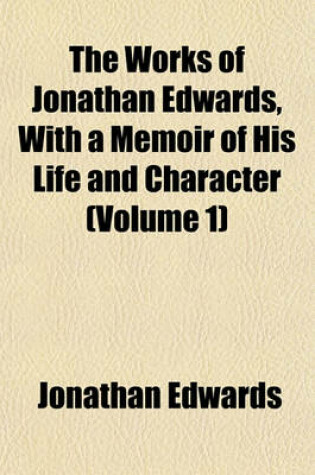Cover of The Works of Jonathan Edwards, with a Memoir of His Life and Character (Volume 1)