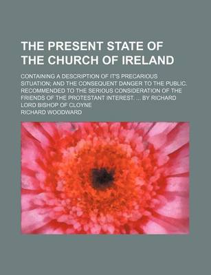 Book cover for The Present State of the Church of Ireland; Containing a Description of It's Precarious Situation and the Consequent Danger to the Public. Recommended to the Serious Consideration of the Friends of the Protestant Interest. by Richard Lord Bishop of Cloyne